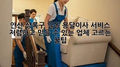 안산 상록구 일동 용달이사 서비스: 저렴하고 믿을 수 있는 업체 고르는 꿀팁! ✨